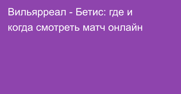 Вильярреал -  Бетис: где и когда смотреть матч онлайн