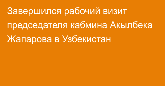 Завершился рабочий визит председателя кабмина Акылбека Жапарова в Узбекистан