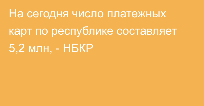 На сегодня число платежных карт по республике составляет 5,2 млн, - НБКР