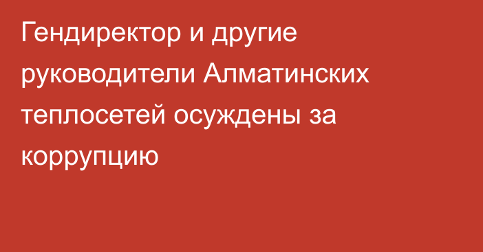 Гендиректор и другие руководители Алматинских теплосетей осуждены за коррупцию