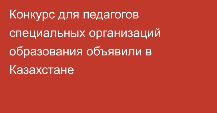 Конкурс для педагогов специальных организаций образования объявили в Казахстане