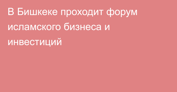 В Бишкеке проходит форум исламского бизнеса и инвестиций