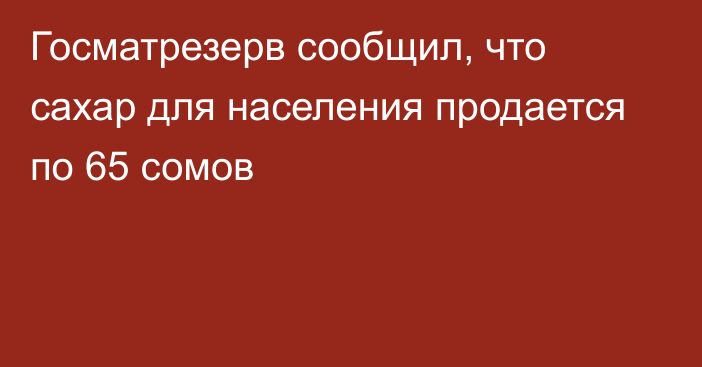 Госматрезерв сообщил, что сахар для населения продается по 65 сомов