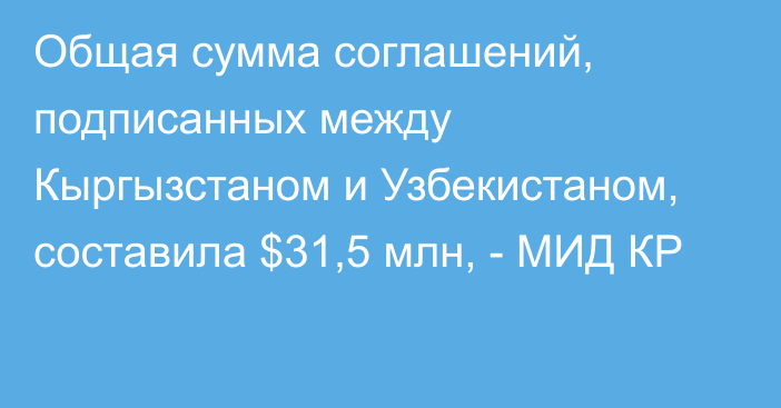 Общая сумма соглашений, подписанных между Кыргызстаном и Узбекистаном, составила $31,5 млн, - МИД КР