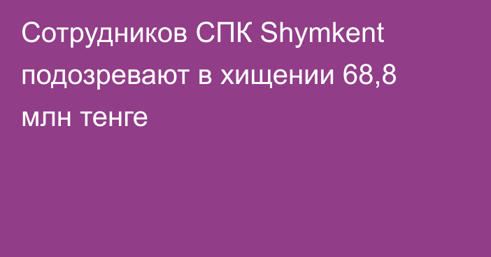 Сотрудников СПК Shymkent подозревают в хищении 68,8 млн тенге