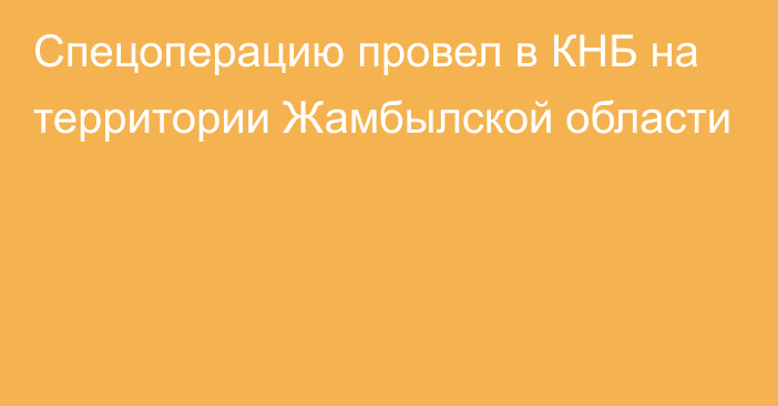 Спецоперацию провел в КНБ на территории Жамбылской области