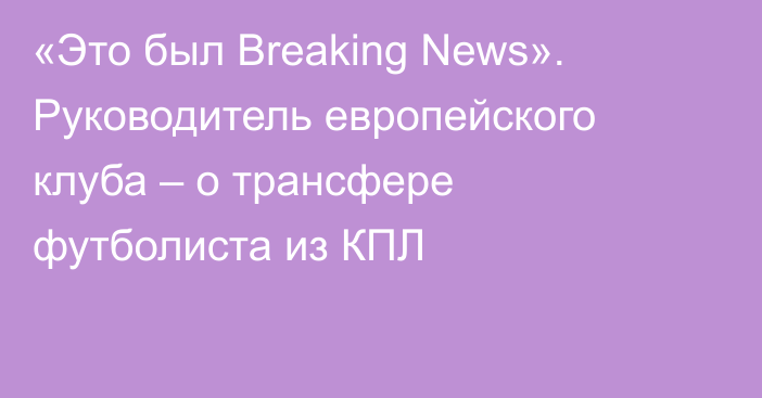 «Это был Breaking News». Руководитель европейского клуба – о трансфере футболиста из КПЛ