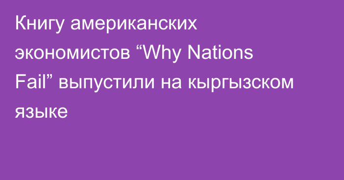 Книгу американских экономистов “Why Nations Fail” выпустили на кыргызском языке