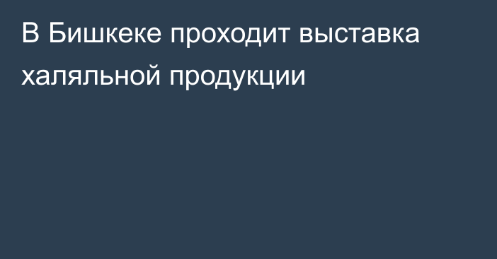 В Бишкеке проходит выставка халяльной продукции