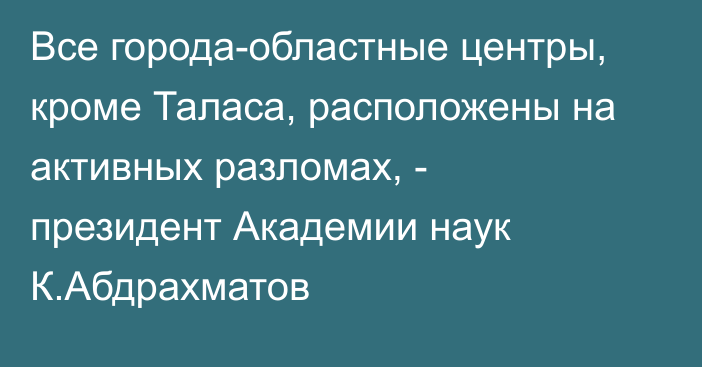 Все города-областные центры, кроме Таласа, расположены на активных разломах, - президент Академии наук К.Абдрахматов