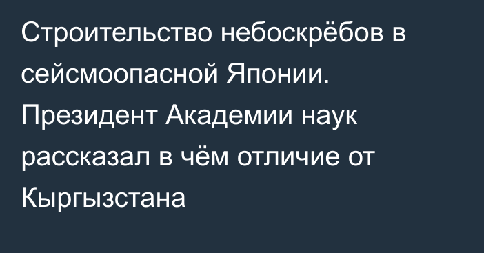 Строительство небоскрёбов в сейсмоопасной Японии. Президент Академии наук рассказал в чём отличие от Кыргызстана