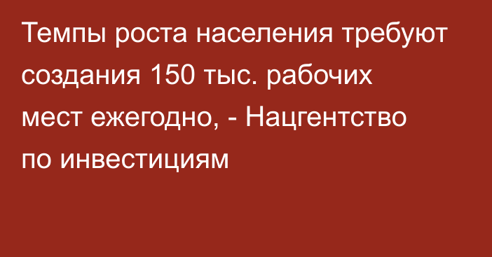 Темпы роста населения требуют создания 150 тыс. рабочих мест ежегодно, - Нацгентство по инвестициям