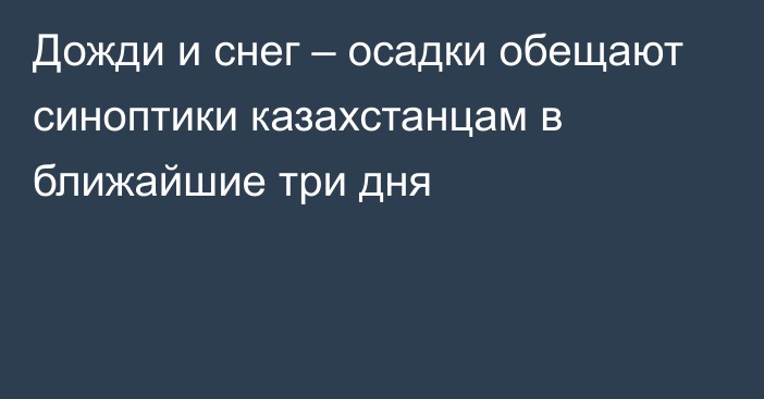 Дожди и снег – осадки обещают синоптики казахстанцам в ближайшие три дня