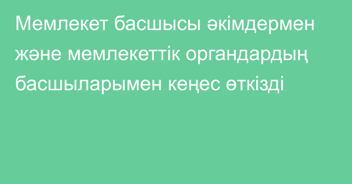 Мемлекет басшысы әкімдермен және мемлекеттік органдардың басшыларымен кеңес өткізді