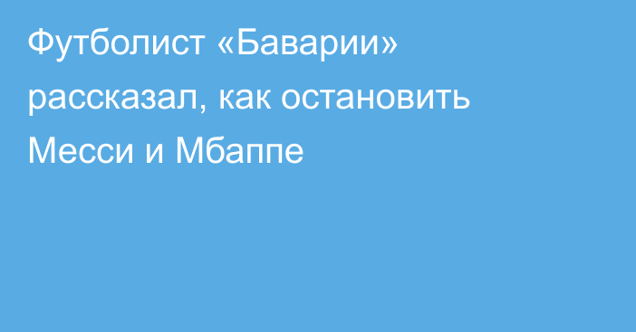 Футболист «Баварии» рассказал, как остановить Месси и Мбаппе