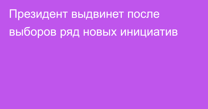 Президент выдвинет после выборов ряд новых инициатив