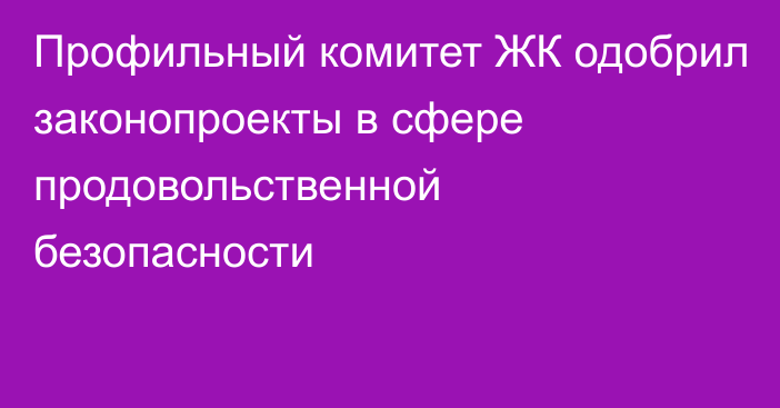 Профильный комитет ЖК одобрил законопроекты в сфере продовольственной безопасности