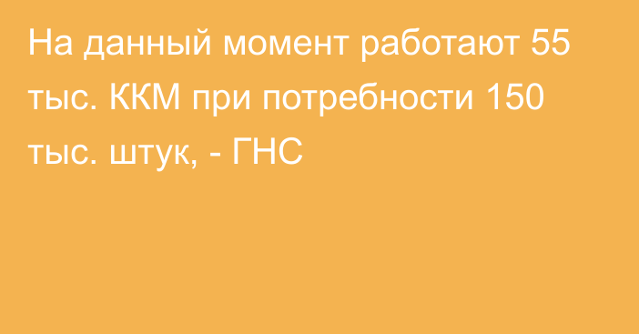 На данный момент работают 55 тыс. ККМ при потребности 150 тыс. штук, - ГНС