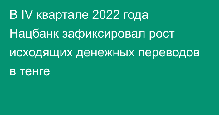 В IV квартале 2022 года Нацбанк зафиксировал рост исходящих денежных переводов в тенге