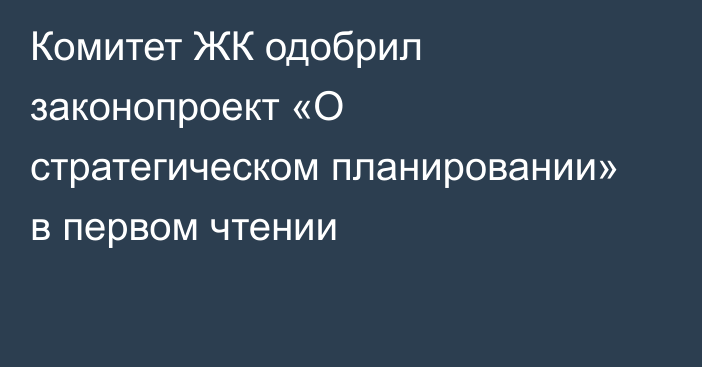 Комитет ЖК одобрил законопроект «О стратегическом планировании» в первом чтении