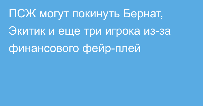 ПСЖ могут покинуть Бернат, Экитик и еще три игрока из-за финансового фейр-плей