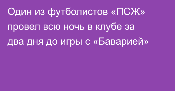 Один из футболистов «ПСЖ» провел всю ночь в клубе за два дня до игры с «Баварией»