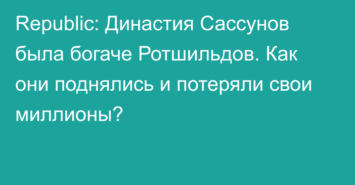 Republic: Династия Сассунов была богаче Ротшильдов. Как они поднялись и потеряли свои миллионы?