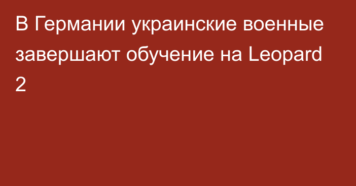 В Германии украинские военные завершают обучение на Leopard 2