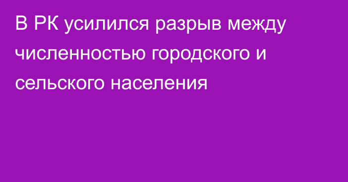 В РК усилился разрыв между численностью городского и сельского населения