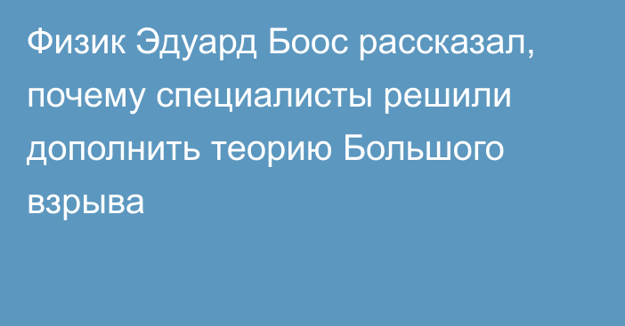 Физик Эдуард Боос рассказал, почему специалисты решили дополнить теорию Большого взрыва