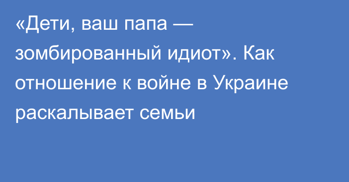 «Дети, ваш папа — зомбированный идиот». Как отношение к войне в Украине раскалывает семьи