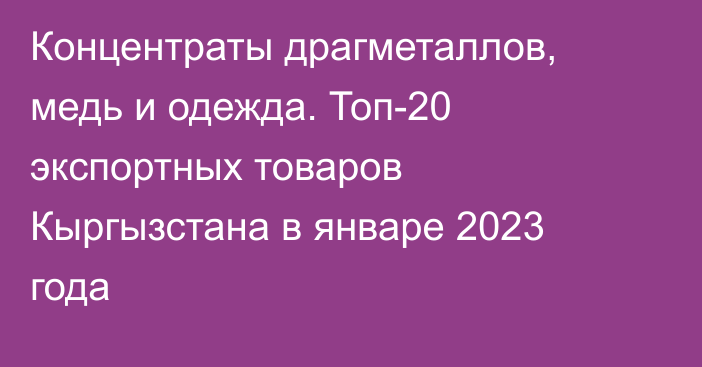 Концентраты драгметаллов, медь и одежда. Топ-20 экспортных товаров Кыргызстана в январе 2023 года