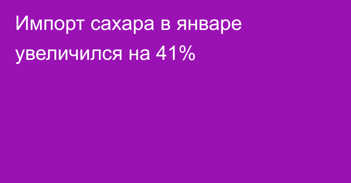 Импорт сахара в январе увеличился на 41%