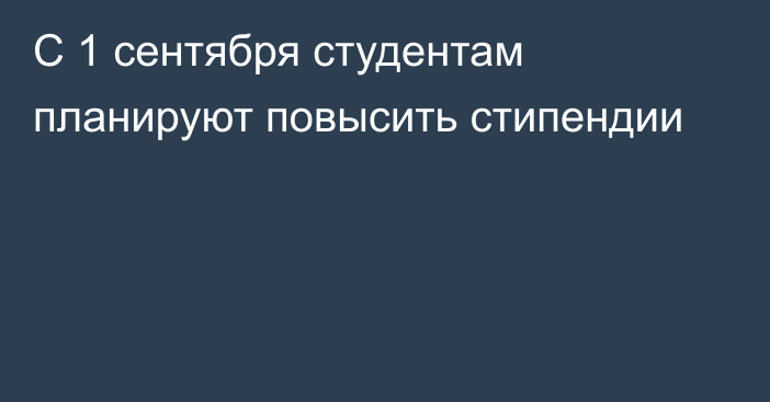 С 1 сентября студентам планируют повысить стипендии