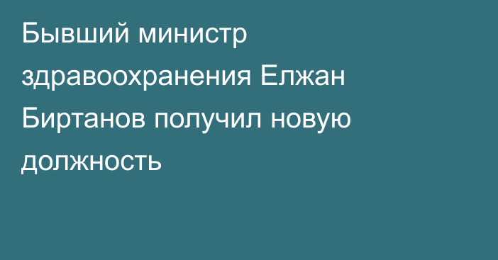 Бывший министр здравоохранения Елжан Биртанов получил новую должность