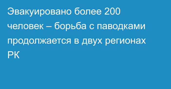 Эвакуировано более 200 человек – борьба с паводками продолжается в двух регионах РК