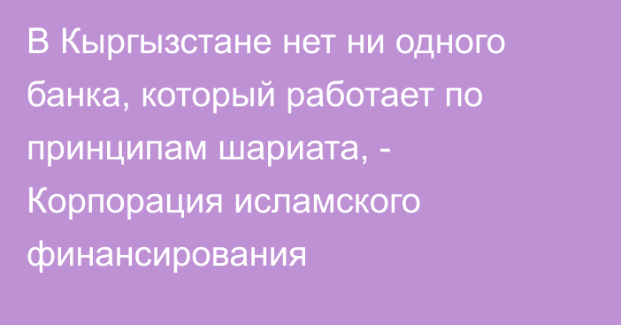 В Кыргызстане нет ни одного банка, который работает по принципам шариата, - Корпорация исламского финансирования 