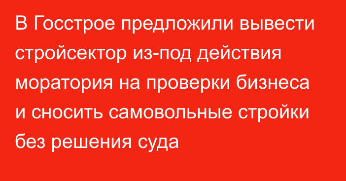 В Госстрое предложили вывести стройсектор из-под действия моратория на проверки бизнеса и сносить самовольные стройки без решения суда