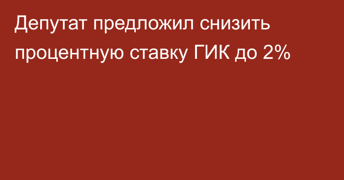 Депутат предложил снизить процентную ставку ГИК до 2%