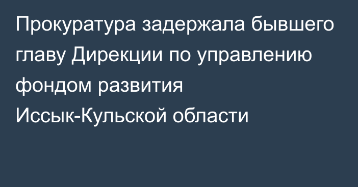 Прокуратура задержала бывшего главу Дирекции по управлению фондом развития Иссык-Кульской области