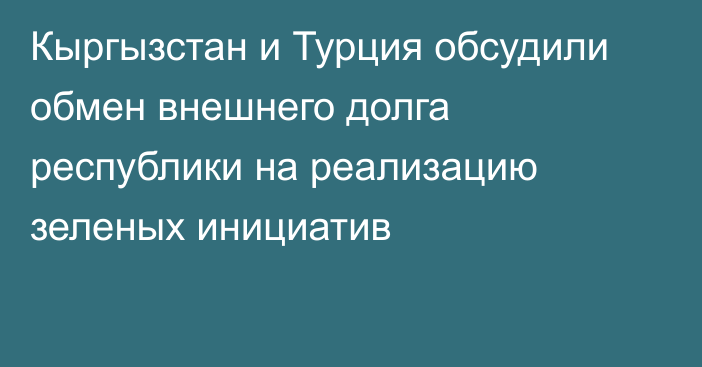 Кыргызстан и Турция обсудили обмен внешнего долга республики на реализацию зеленых инициатив