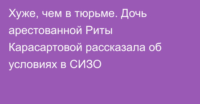 Хуже, чем в тюрьме. Дочь арестованной Риты Карасартовой рассказала об условиях в СИЗО