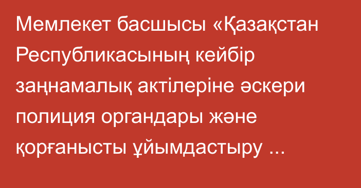 Мемлекет басшысы «Қазақстан Республикасының кейбір заңнамалық актілеріне әскери полиция органдары және қорғанысты ұйымдастыру мәселелері бойынша өзгерістер мен толықтырулар енгізу туралы» Қазақстан Республикасының Заңына қол қойды