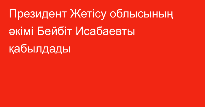 Президент Жетісу облысының әкімі Бейбіт Исабаевты қабылдады