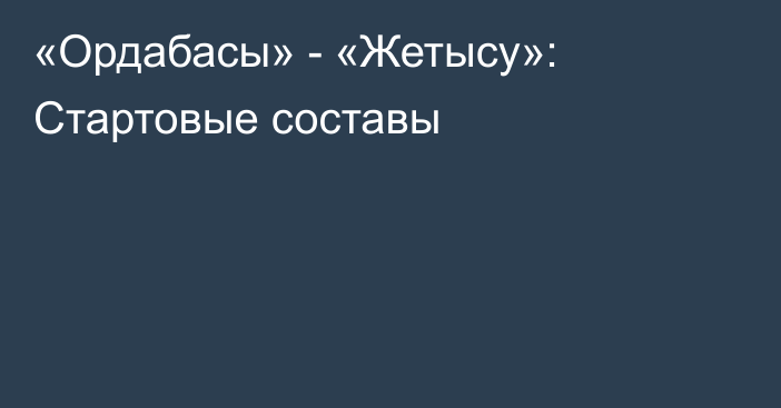 «Ордабасы» - «Жетысу»: Стартовые составы