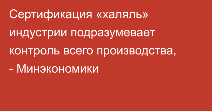 Сертификация «халяль» индустрии подразумевает контроль всего производства, - Минэкономики