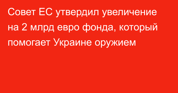 Совет ЕС утвердил увеличение на 2 млрд евро фонда, который помогает Украине оружием