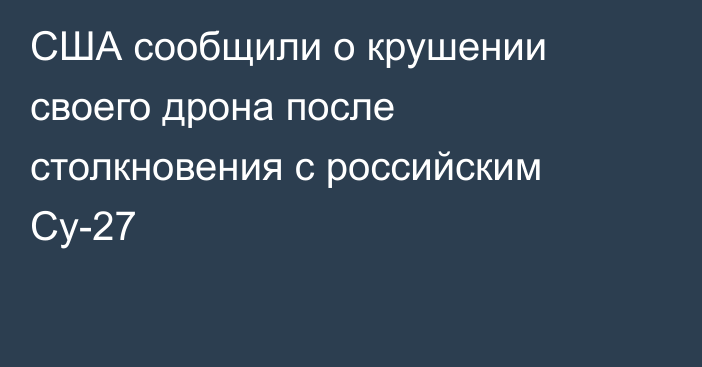 США сообщили о крушении своего дрона после столкновения с российским Су-27