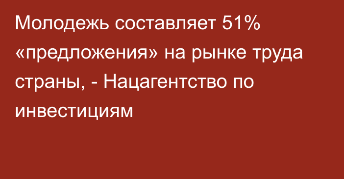 Молодежь составляет 51% «предложения» на рынке труда страны, - Нацагентство по инвестициям