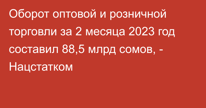 Оборот оптовой и розничной торговли за 2 месяца 2023 год составил 88,5 млрд сомов, - Нацстатком